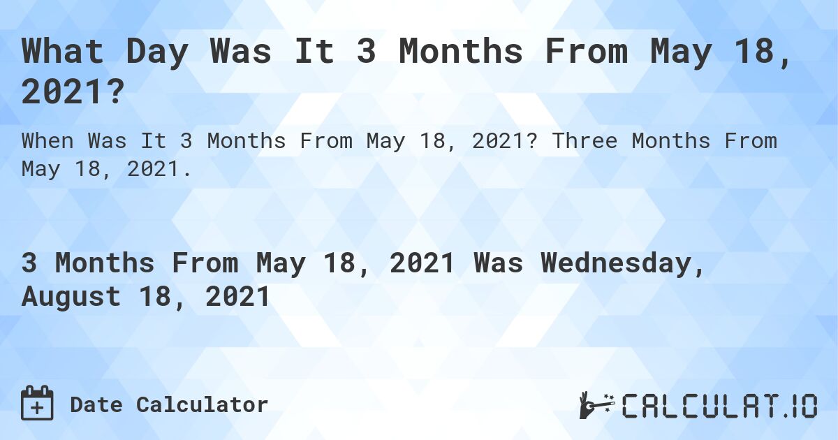 What Day Was It 3 Months From May 18, 2021?. Three Months From May 18, 2021.