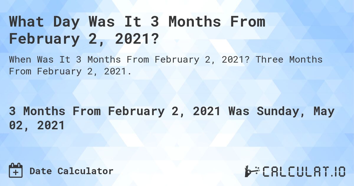 What Day Was It 3 Months From February 2, 2021?. Three Months From February 2, 2021.