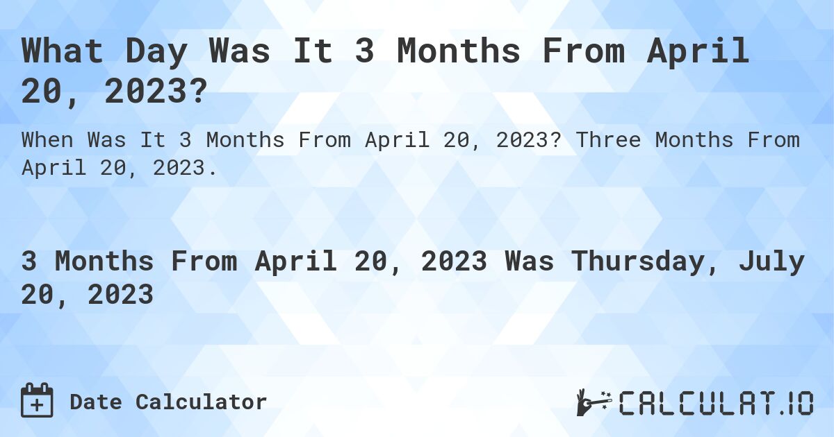 What Day Was It 3 Months From April 20, 2023?. Three Months From April 20, 2023.