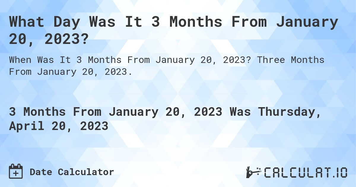 What Day Was It 3 Months From January 20, 2023?. Three Months From January 20, 2023.
