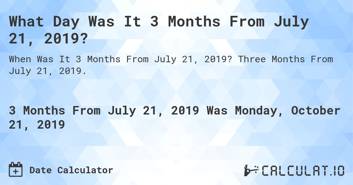 What Day Was It 3 Months From July 21, 2019?. Three Months From July 21, 2019.