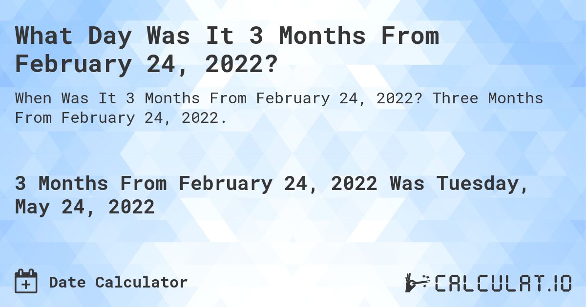 What Day Was It 3 Months From February 24, 2022?. Three Months From February 24, 2022.