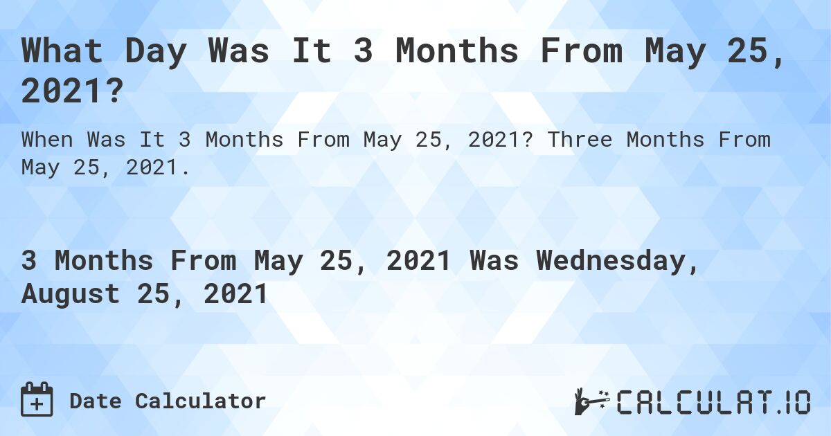 What Day Was It 3 Months From May 25, 2021?. Three Months From May 25, 2021.
