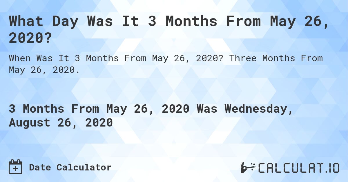 What Day Was It 3 Months From May 26, 2020?. Three Months From May 26, 2020.
