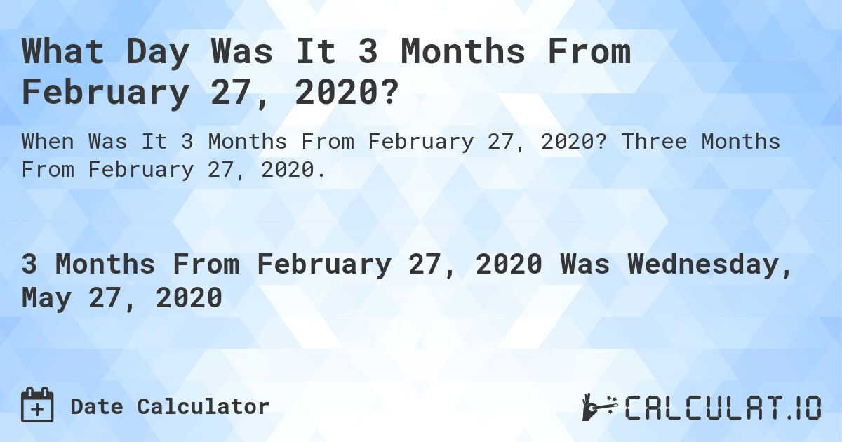 What Day Was It 3 Months From February 27, 2020?. Three Months From February 27, 2020.