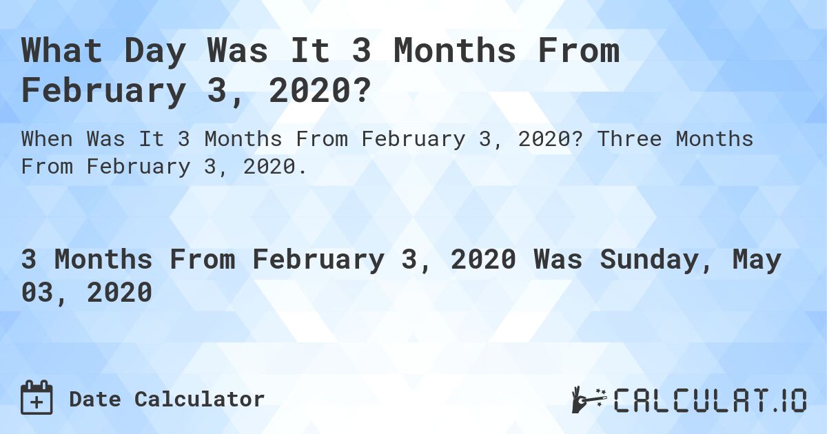 What Day Was It 3 Months From February 3, 2020?. Three Months From February 3, 2020.