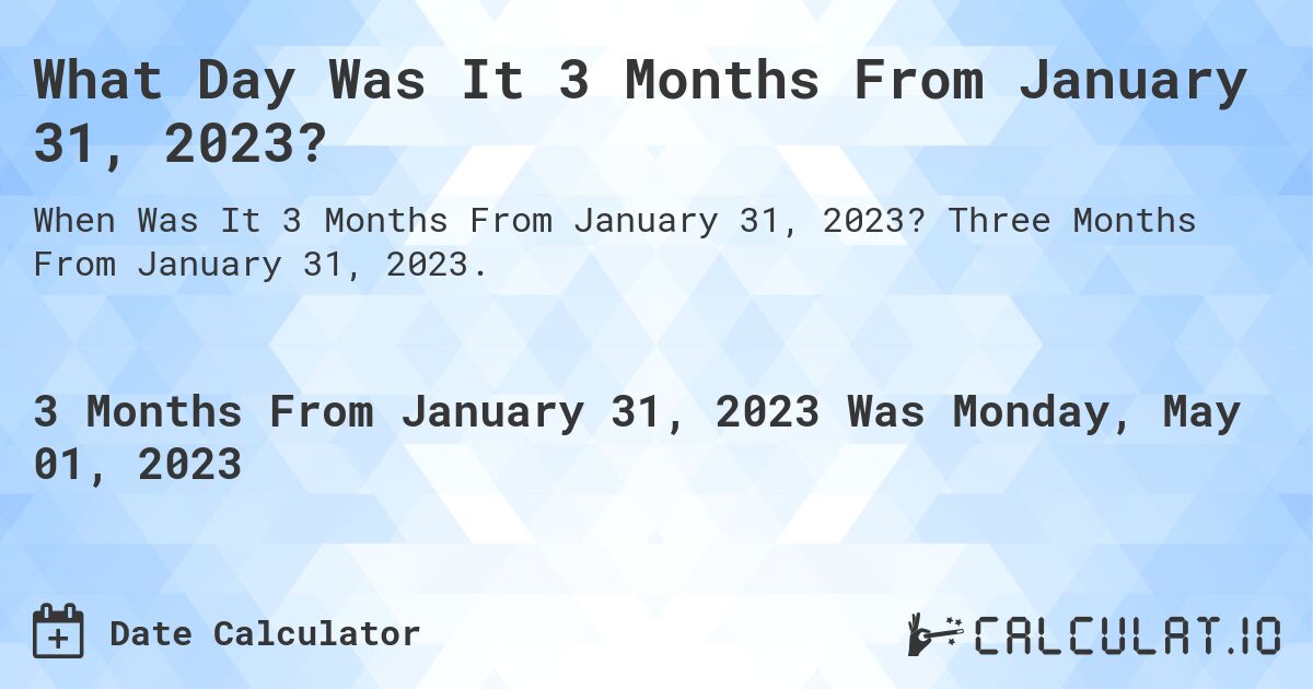 What Day Was It 3 Months From January 31, 2023?. Three Months From January 31, 2023.