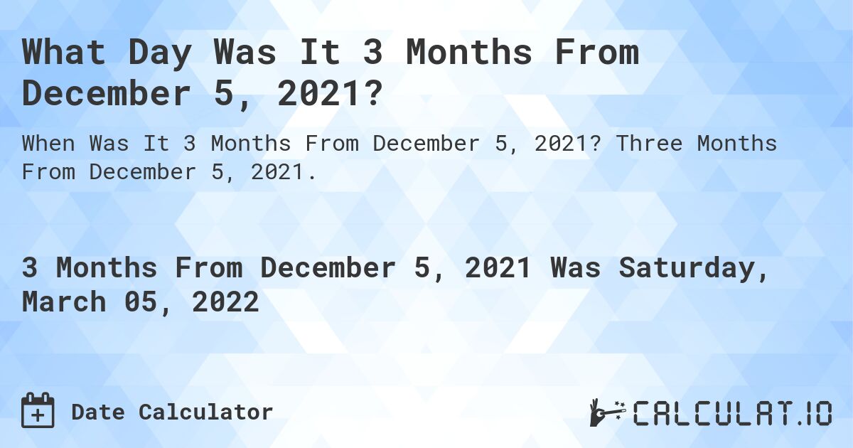 What Day Was It 3 Months From December 5, 2021?. Three Months From December 5, 2021.