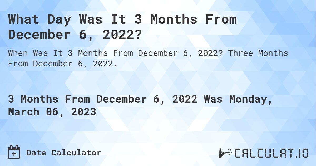 What Day Was It 3 Months From December 6, 2022?. Three Months From December 6, 2022.