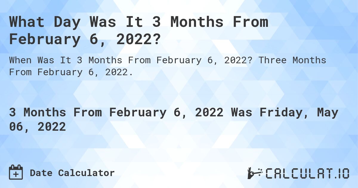 What Day Was It 3 Months From February 6, 2022?. Three Months From February 6, 2022.