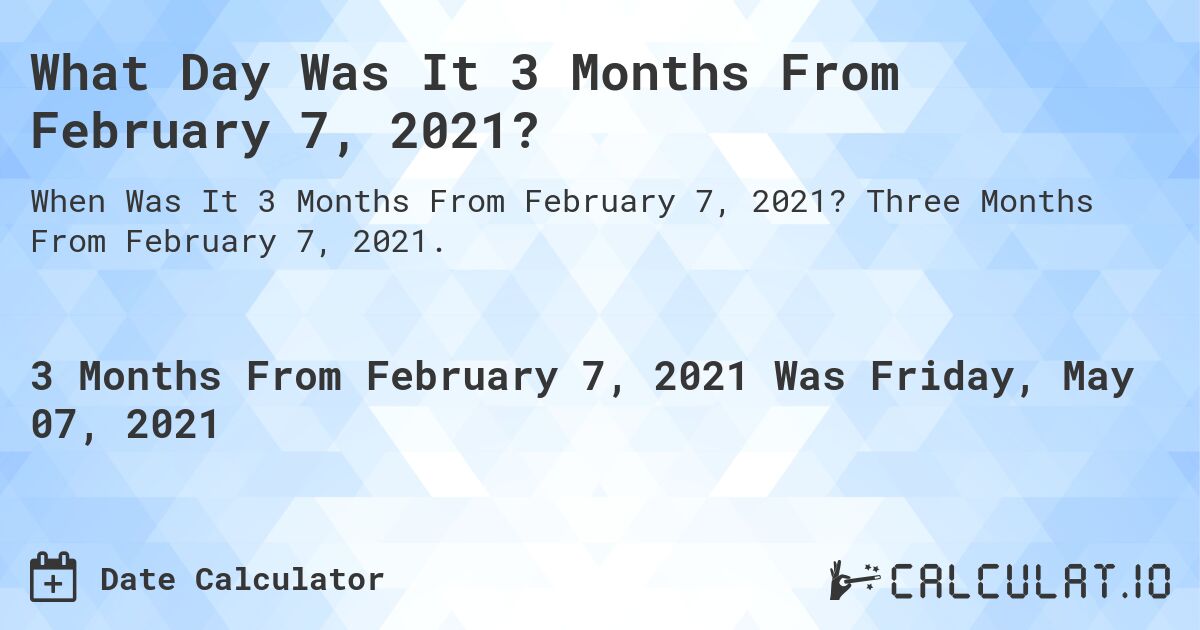 What Day Was It 3 Months From February 7, 2021?. Three Months From February 7, 2021.