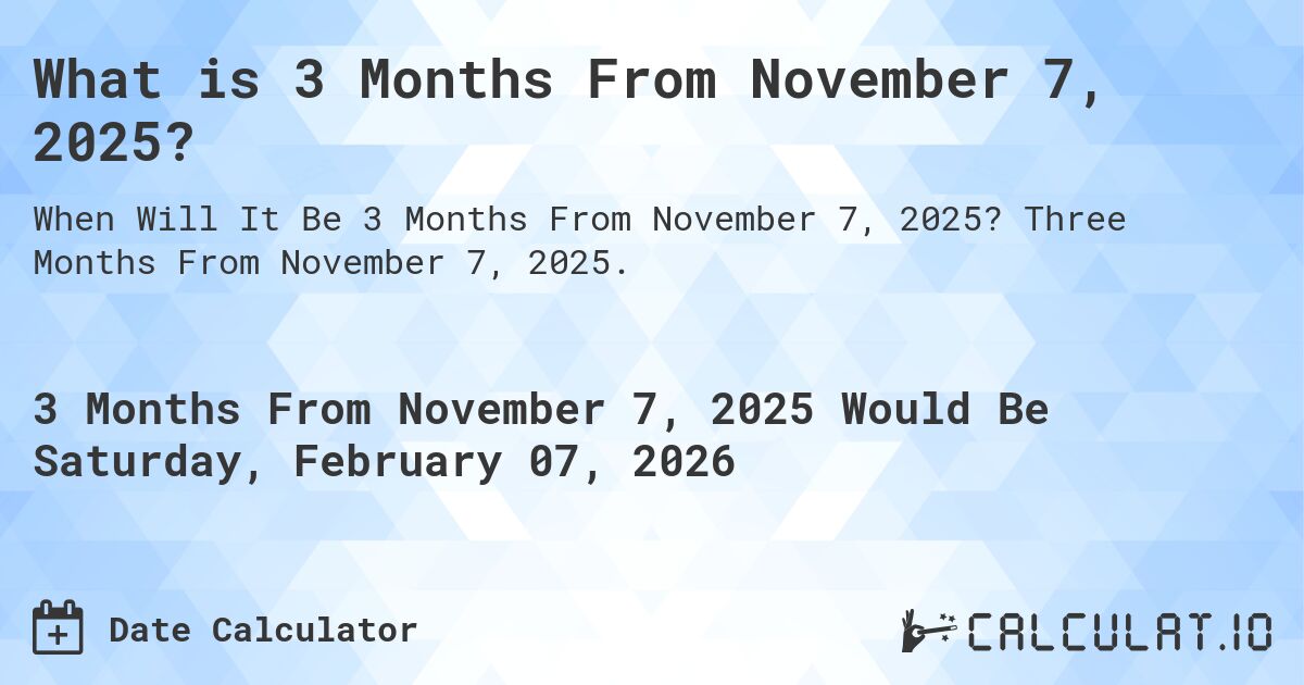 What is 3 Months From November 7, 2025?. Three Months From November 7, 2025.