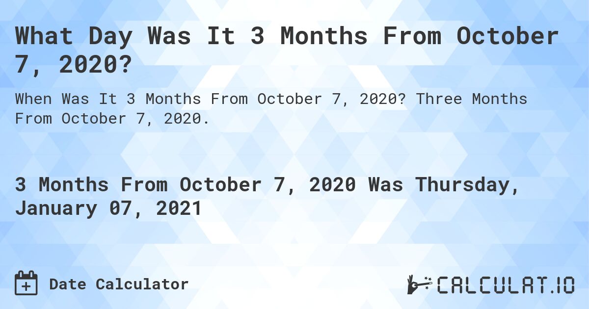 What Day Was It 3 Months From October 7, 2020?. Three Months From October 7, 2020.