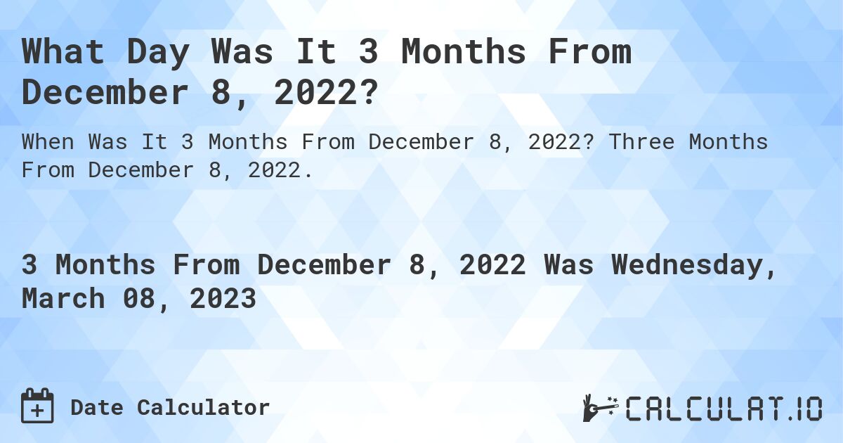 What Day Was It 3 Months From December 8, 2022?. Three Months From December 8, 2022.