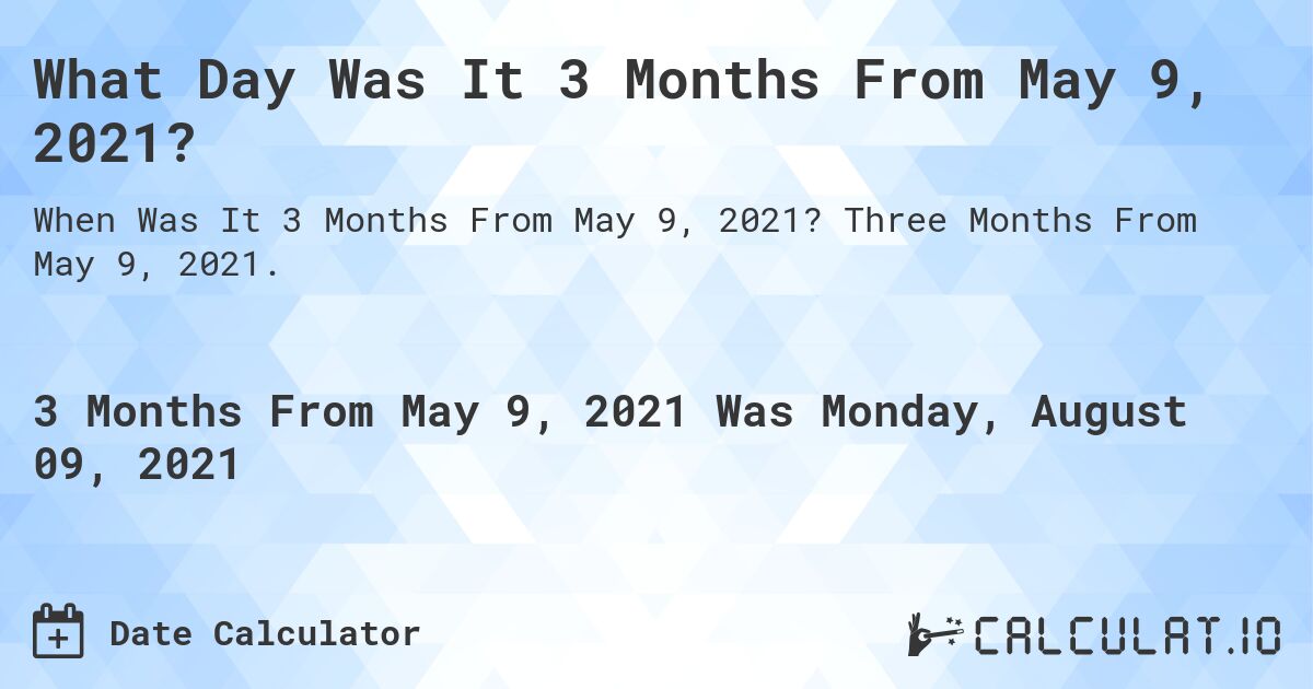 What Day Was It 3 Months From May 9, 2021?. Three Months From May 9, 2021.