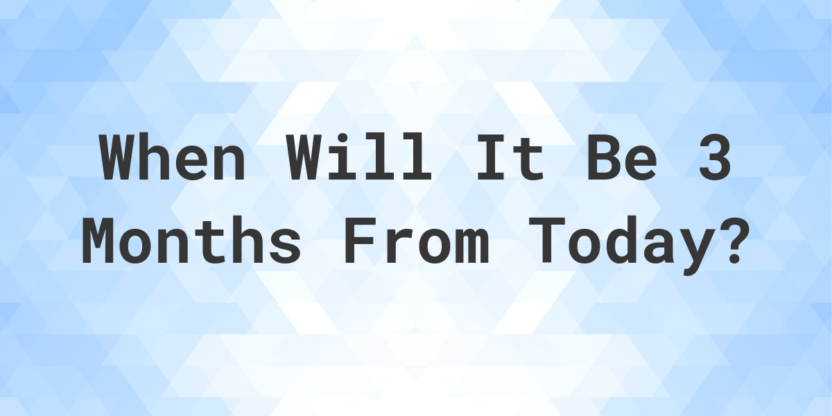 What Date Will It Be 3 Months From Today Calculatio