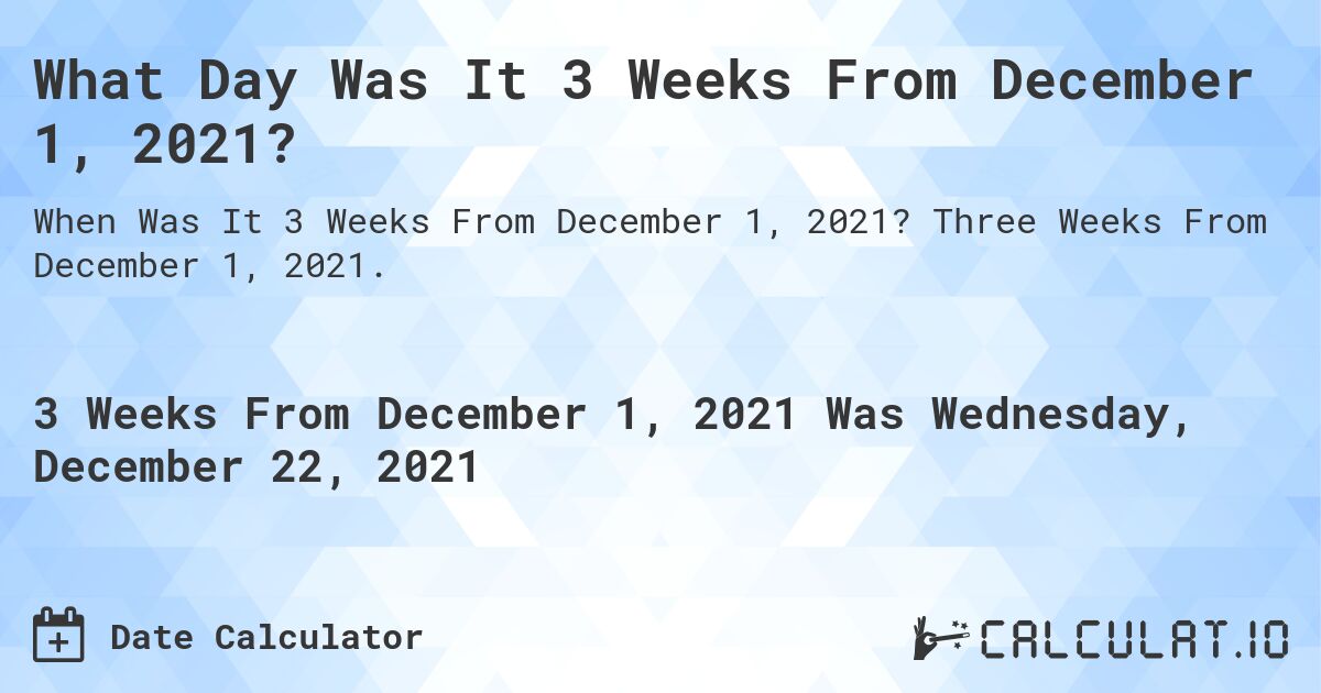 What Day Was It 3 Weeks From December 1, 2021?. Three Weeks From December 1, 2021.