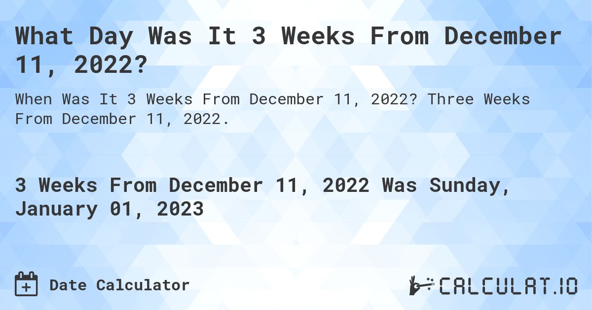 What Day Was It 3 Weeks From December 11, 2022?. Three Weeks From December 11, 2022.