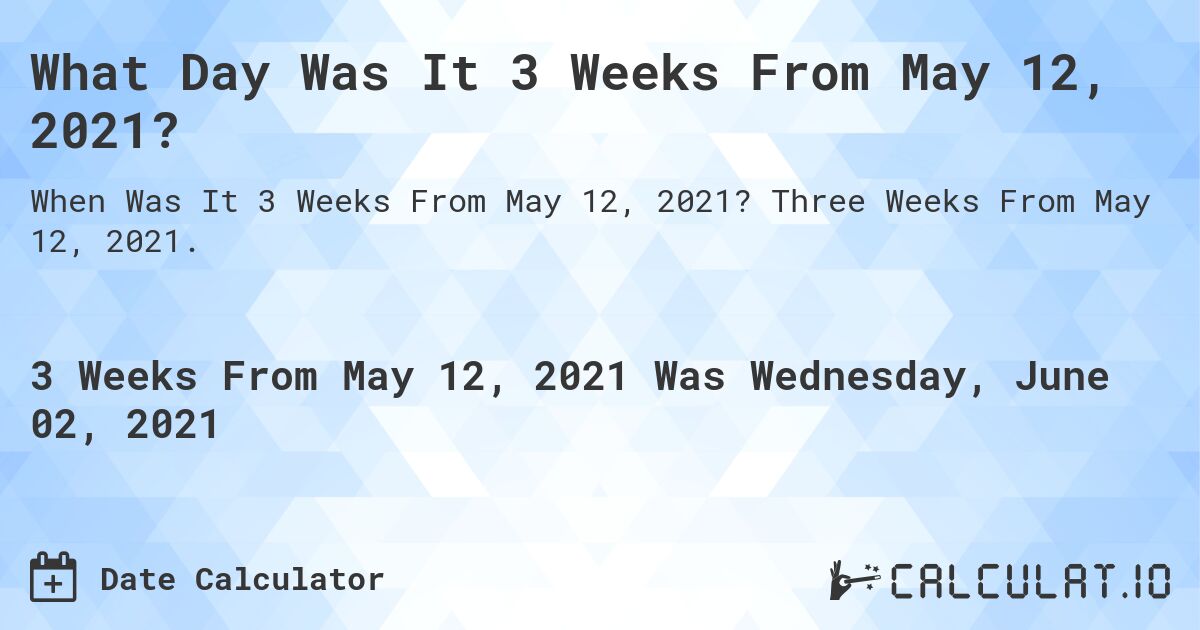 What Day Was It 3 Weeks From May 12, 2021?. Three Weeks From May 12, 2021.