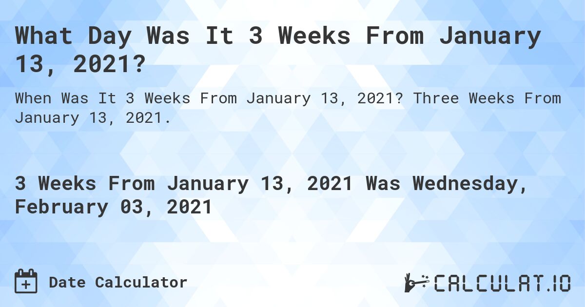 What Day Was It 3 Weeks From January 13, 2021?. Three Weeks From January 13, 2021.
