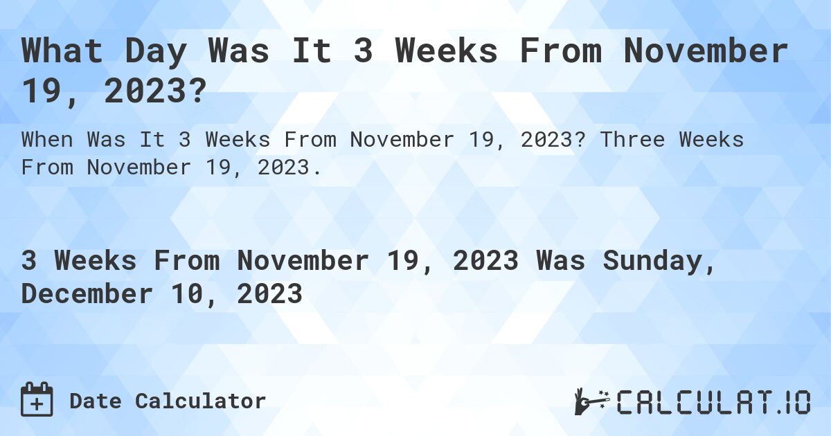 What Day Was It 3 Weeks From November 19, 2023?. Three Weeks From November 19, 2023.
