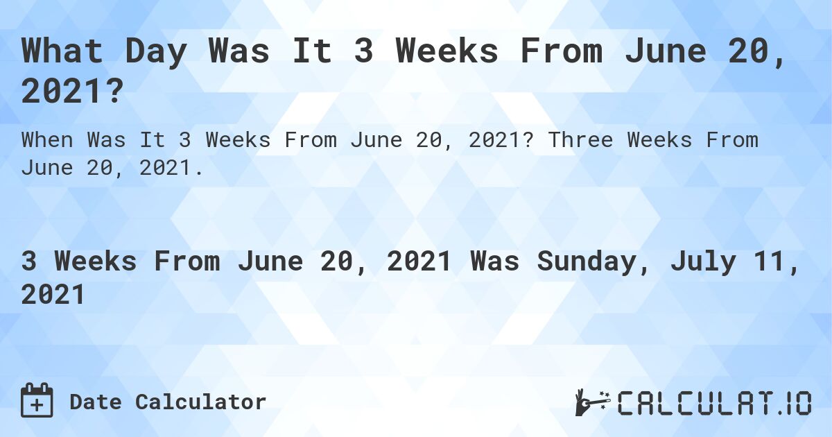What Day Was It 3 Weeks From June 20, 2021?. Three Weeks From June 20, 2021.