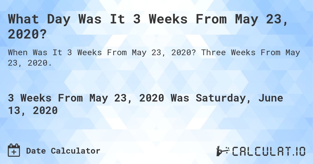 What Day Was It 3 Weeks From May 23, 2020?. Three Weeks From May 23, 2020.