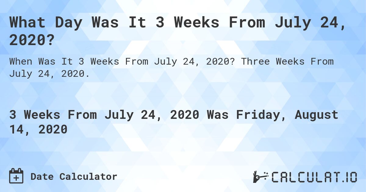 What Day Was It 3 Weeks From July 24, 2020?. Three Weeks From July 24, 2020.