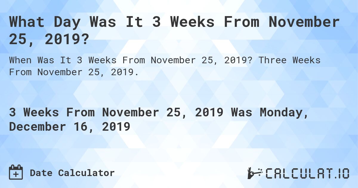 What Day Was It 3 Weeks From November 25, 2019?. Three Weeks From November 25, 2019.