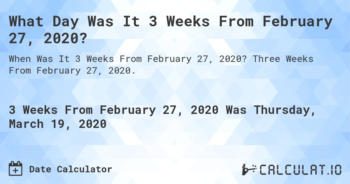 What Day Was It 3 Weeks From February 27, 2020?. Three Weeks From February 27, 2020.