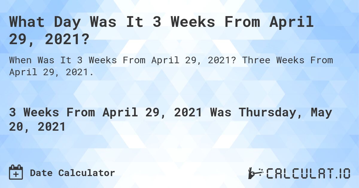 What Day Was It 3 Weeks From April 29, 2021?. Three Weeks From April 29, 2021.