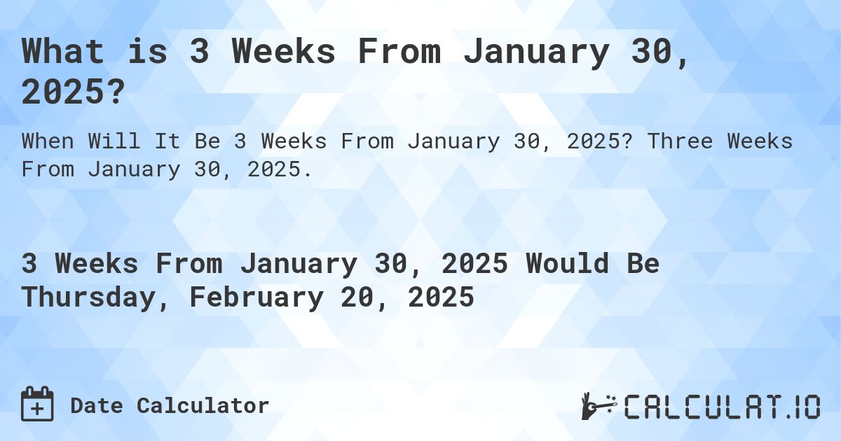 What is 3 Weeks From January 30, 2025?. Three Weeks From January 30, 2025.