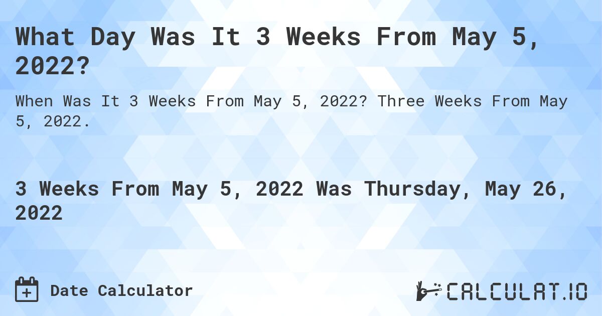 What Day Was It 3 Weeks From May 5, 2022?. Three Weeks From May 5, 2022.