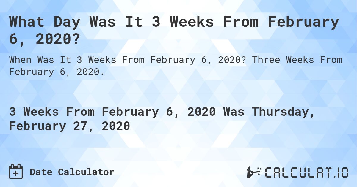 What Day Was It 3 Weeks From February 6, 2020?. Three Weeks From February 6, 2020.