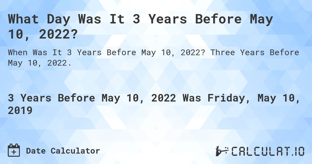 What Day Was It 3 Years Before May 10, 2022?. Three Years Before May 10, 2022.