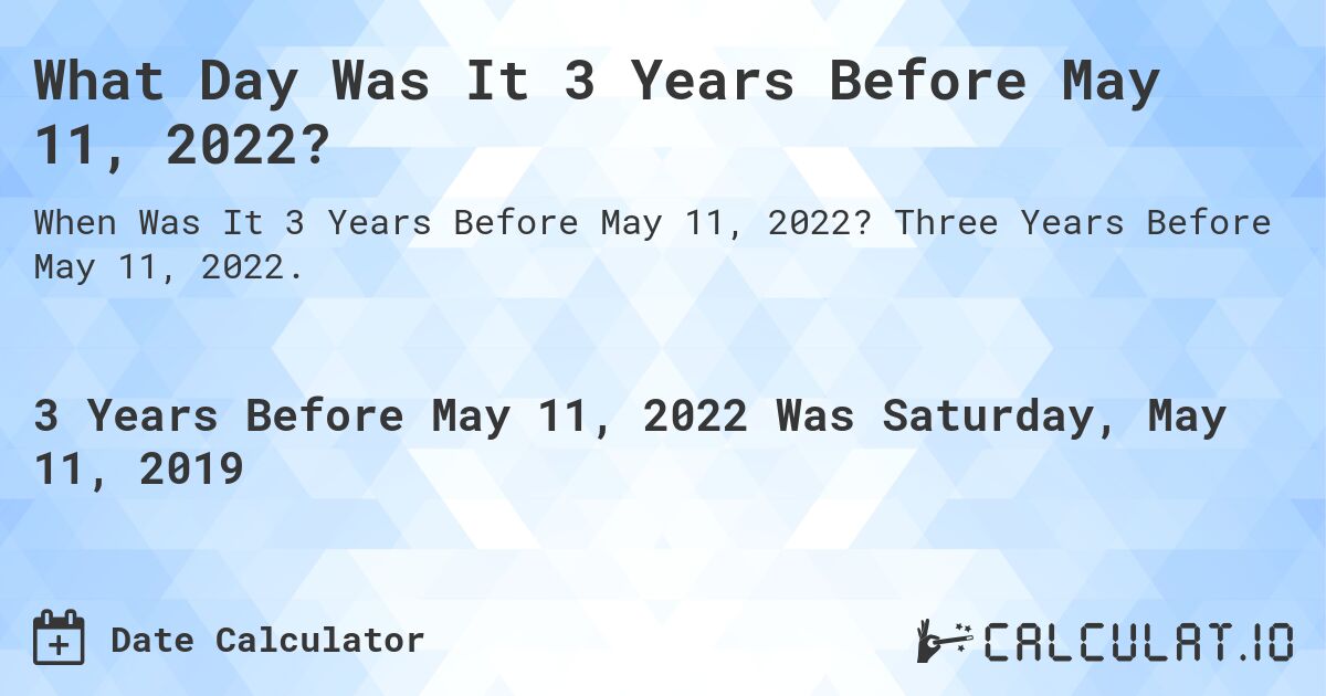What Day Was It 3 Years Before May 11, 2022?. Three Years Before May 11, 2022.
