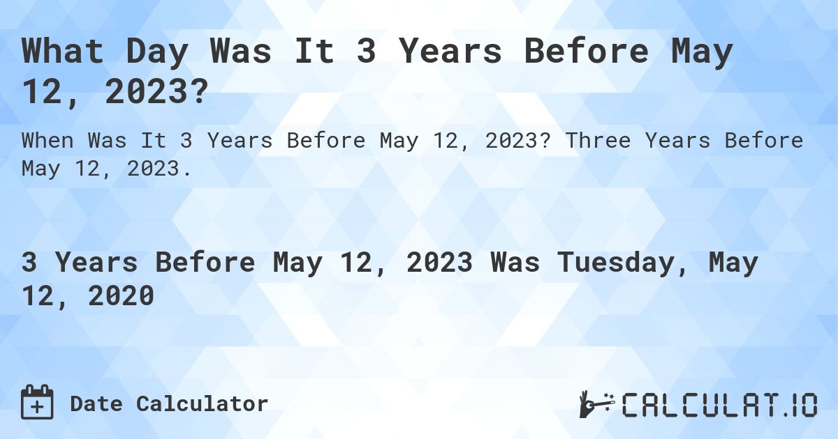 What Day Was It 3 Years Before May 12, 2023?. Three Years Before May 12, 2023.