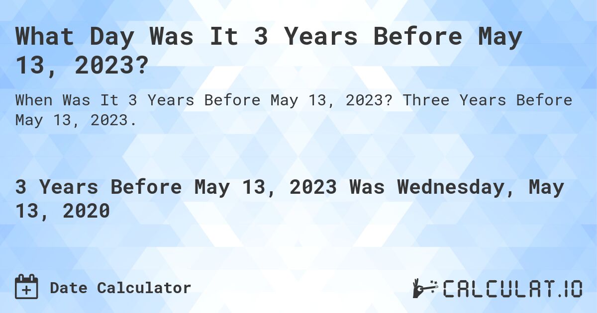 What Day Was It 3 Years Before May 13, 2023?. Three Years Before May 13, 2023.