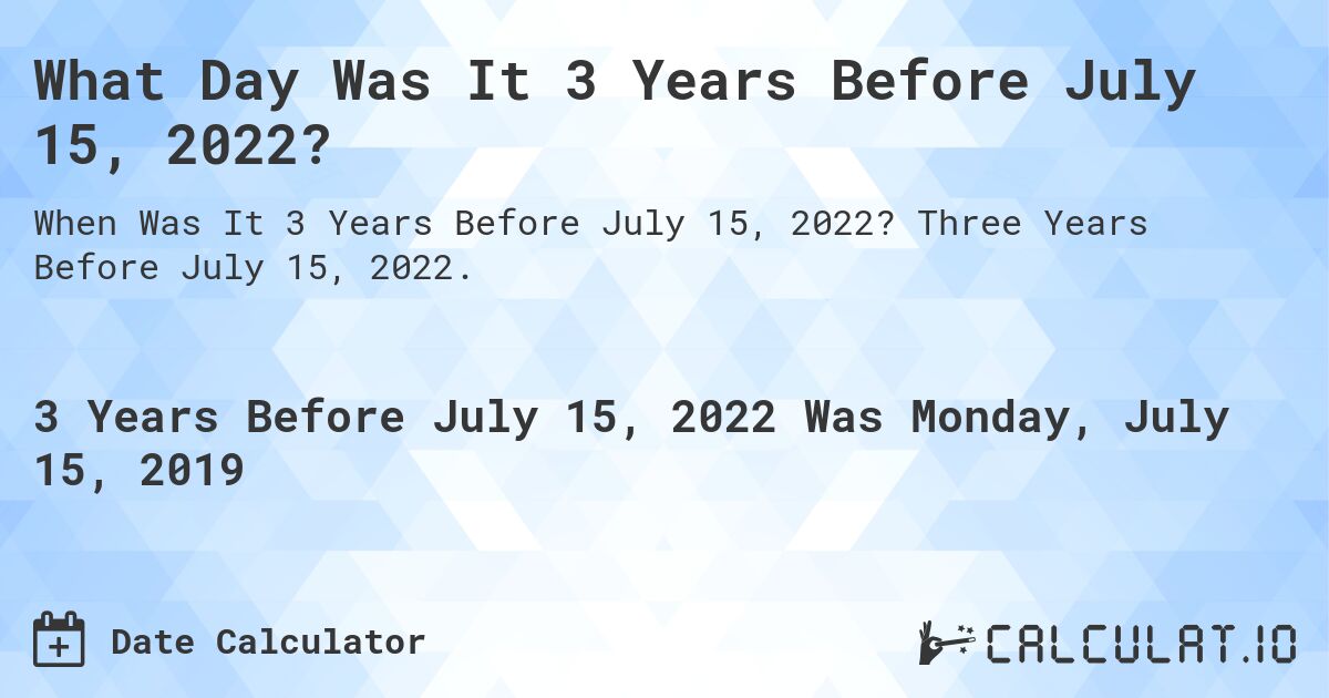 What Day Was It 3 Years Before July 15, 2022?. Three Years Before July 15, 2022.