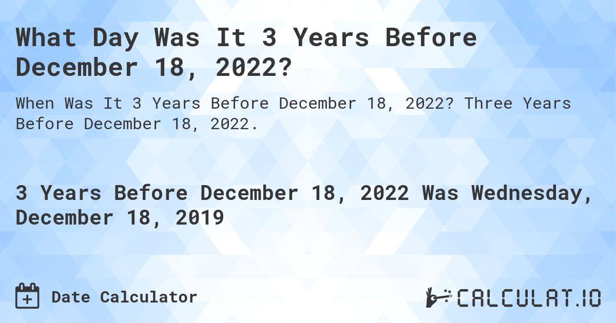 What Day Was It 3 Years Before December 18, 2022?. Three Years Before December 18, 2022.