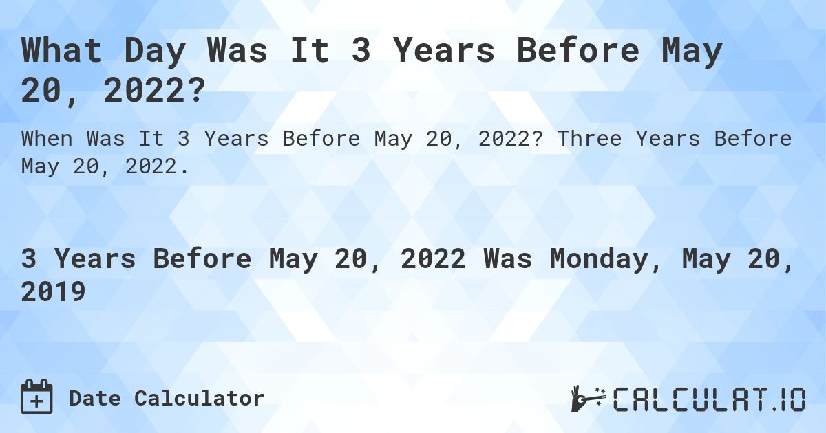 What Day Was It 3 Years Before May 20, 2022?. Three Years Before May 20, 2022.