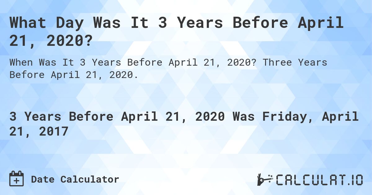 What Day Was It 3 Years Before April 21, 2020?. Three Years Before April 21, 2020.