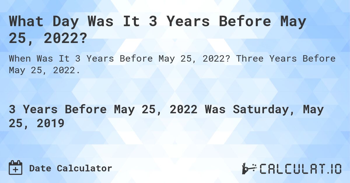 What Day Was It 3 Years Before May 25, 2022?. Three Years Before May 25, 2022.