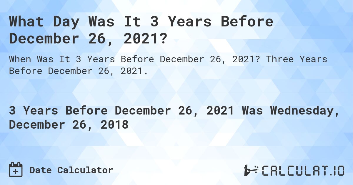 What Day Was It 3 Years Before December 26, 2021?. Three Years Before December 26, 2021.