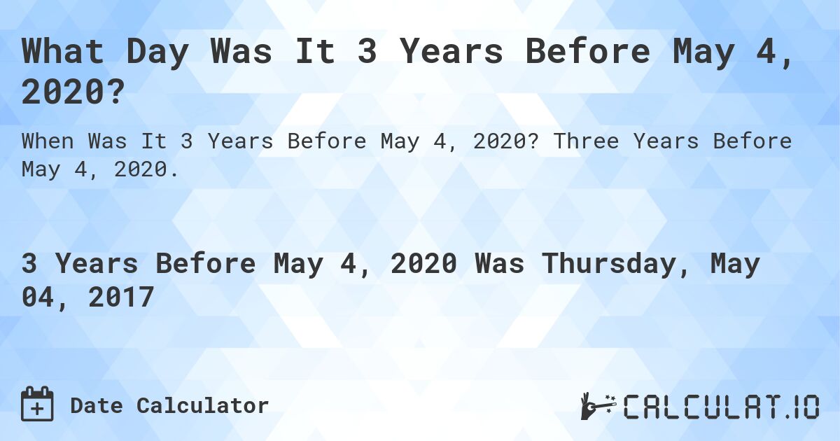 What Day Was It 3 Years Before May 4, 2020?. Three Years Before May 4, 2020.