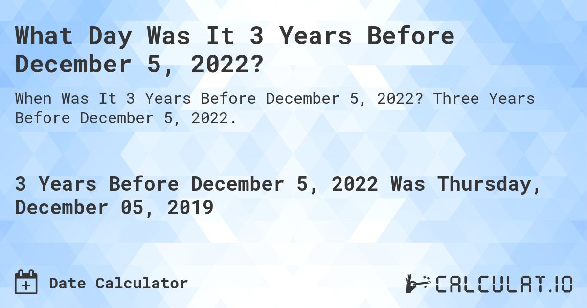 What Day Was It 3 Years Before December 5, 2022?. Three Years Before December 5, 2022.