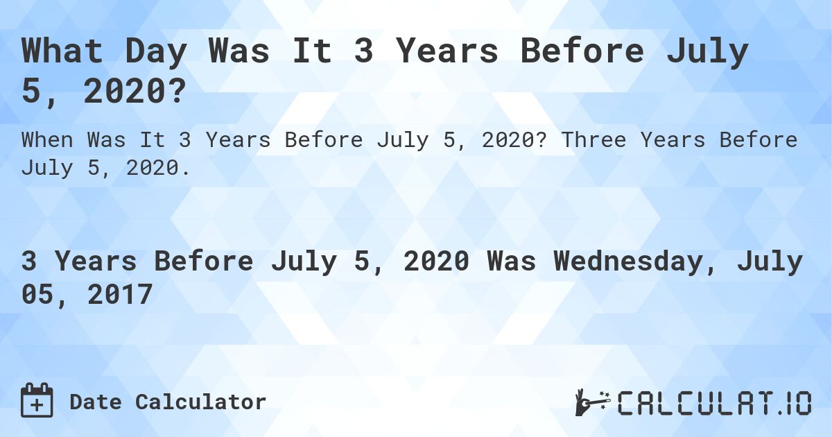 What Day Was It 3 Years Before July 5, 2020?. Three Years Before July 5, 2020.
