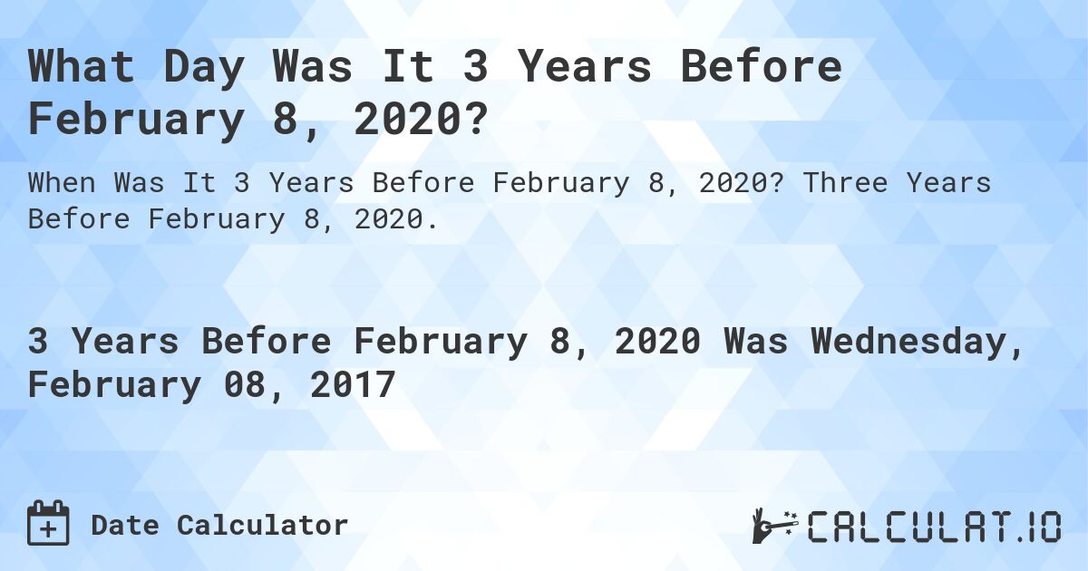 What Day Was It 3 Years Before February 8, 2020?. Three Years Before February 8, 2020.