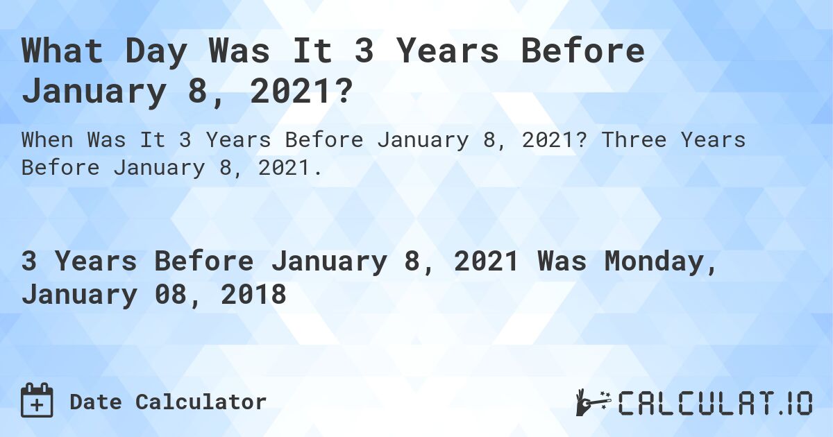 What Day Was It 3 Years Before January 8, 2021?. Three Years Before January 8, 2021.
