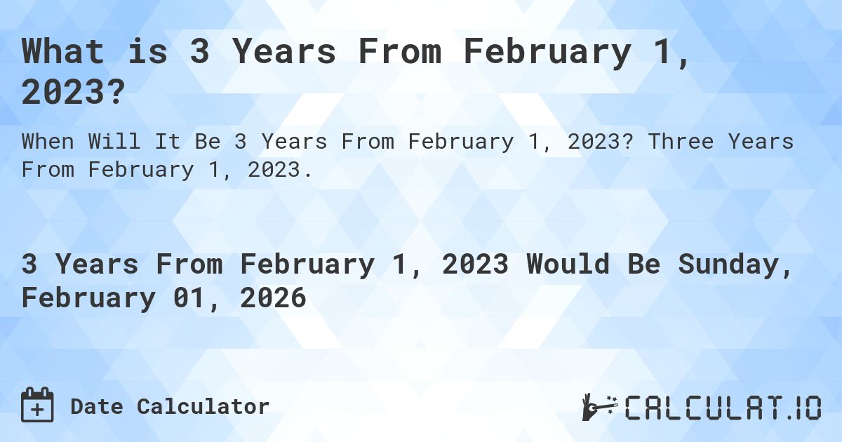 What is 3 Years From February 1, 2023?. Three Years From February 1, 2023.